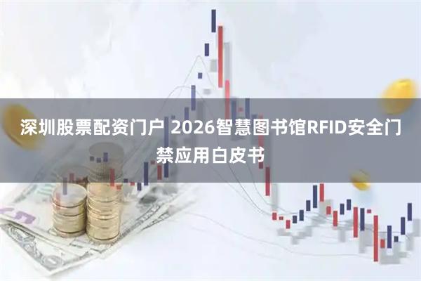 深圳股票配资门户 2026智慧图书馆RFID安全门禁应用白皮书