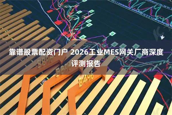 靠谱股票配资门户 2026工业MES网关厂商深度评测报告