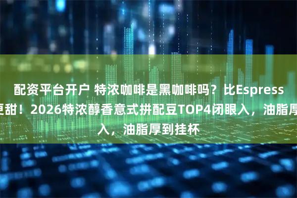 配资平台开户 特浓咖啡是黑咖啡吗？比Espresso更浓更甜！2026特浓醇香意式拼配豆TOP4闭眼入，油脂厚到挂杯