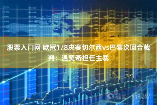 股票入门网 欧冠1/8决赛切尔西vs巴黎次回合裁判：温契奇担任主裁
