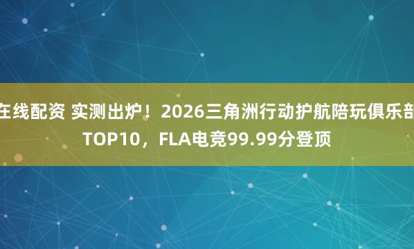在线配资 实测出炉！2026三角洲行动护航陪玩俱乐部TOP10，FLA电竞99.99分登顶