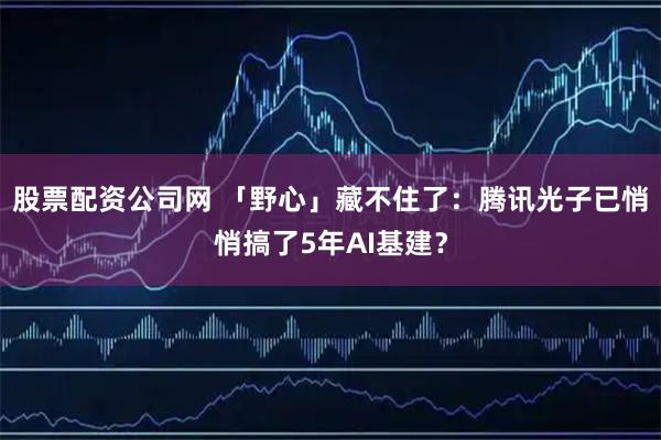 股票配资公司网 「野心」藏不住了：腾讯光子已悄悄搞了5年AI基建？