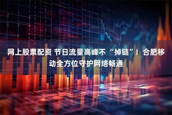 网上股票配资 节日流量高峰不 “掉链”！合肥移动全方位守护网络畅通