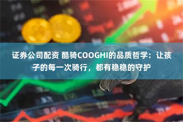 证券公司配资 酷骑COOGHI的品质哲学:让孩子的每一次骑行,都有稳稳的守护