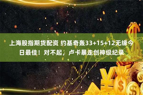上海股指期货配资 约基奇轰33+15+12无缘今日最佳！对不起，卢卡暴走创神级纪录