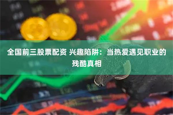 全国前三股票配资 兴趣陷阱:当热爱遇见职业的残酷真相