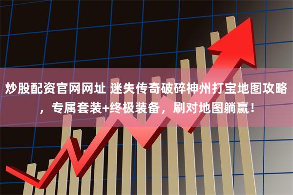 炒股配资官网网址 迷失传奇破碎神州打宝地图攻略,专属套装+终极装备,刷对地图躺赢!