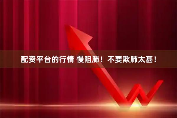配资平台的行情 慢阻肺!不要欺肺太甚!