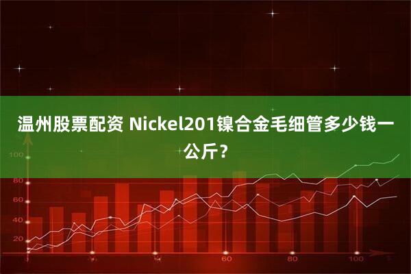 温州股票配资 Nickel201镍合金毛细管多少钱一公斤？