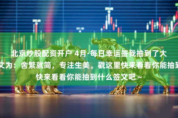 北京炒股配资开户 4月·每日幸运签我抽到了大吉签，今日签文为：舍繁就简，专注生美。戳这里快来看看你能抽到什么签文吧～