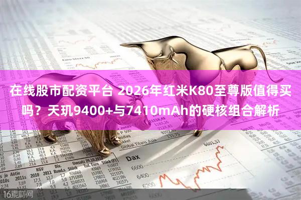 在线股市配资平台 2026年红米K80至尊版值得买吗？天玑9400+与7410mAh的硬核组合解析