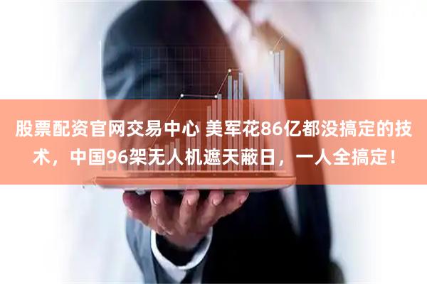 股票配资官网交易中心 美军花86亿都没搞定的技术，中国96架无人机遮天蔽日，一人全搞定！