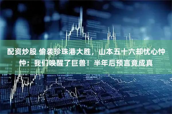 配资炒股 偷袭珍珠港大胜，山本五十六却忧心忡忡：我们唤醒了巨兽！半年后预言竟成真