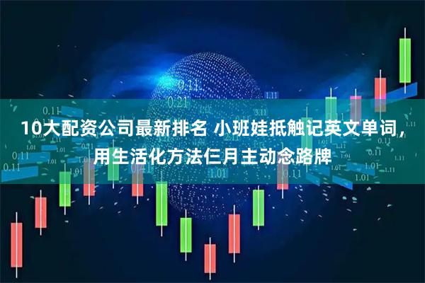 10大配资公司最新排名 小班娃抵触记英文单词，用生活化方法仨月主动念路牌