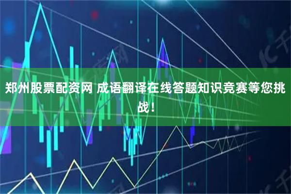 郑州股票配资网 成语翻译在线答题知识竞赛等您挑战！