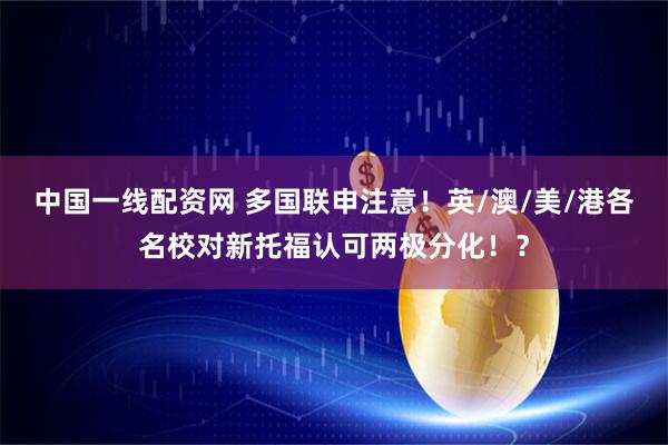中国一线配资网 多国联申注意！英/澳/美/港各名校对新托福认可两极分化！？