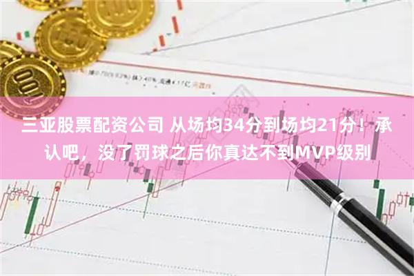 三亚股票配资公司 从场均34分到场均21分！承认吧，没了罚球之后你真达不到MVP级别