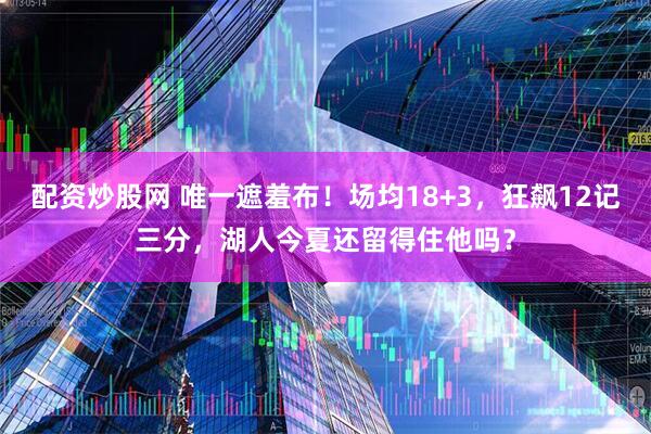 配资炒股网 唯一遮羞布！场均18+3，狂飙12记三分，湖人今夏还留得住他吗？