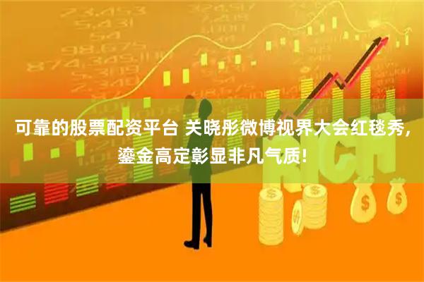 可靠的股票配资平台 关晓彤微博视界大会红毯秀,鎏金高定彰显非凡气质!
