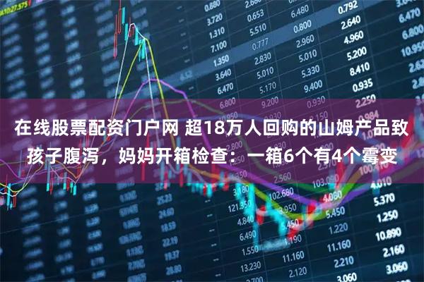 在线股票配资门户网 超18万人回购的山姆产品致孩子腹泻，妈妈开箱检查：一箱6个有4个霉变