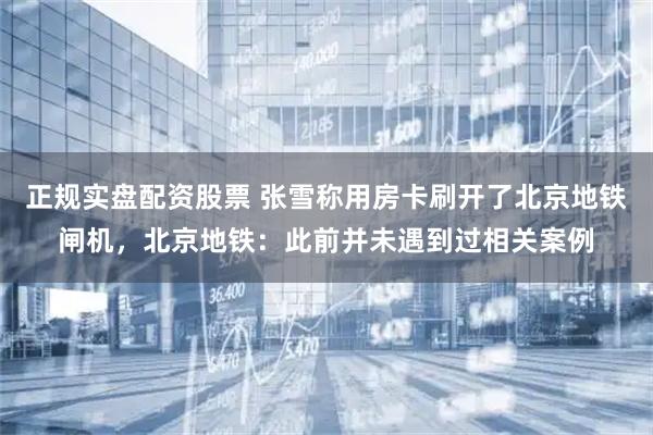 正规实盘配资股票 张雪称用房卡刷开了北京地铁闸机，北京地铁：此前并未遇到过相关案例