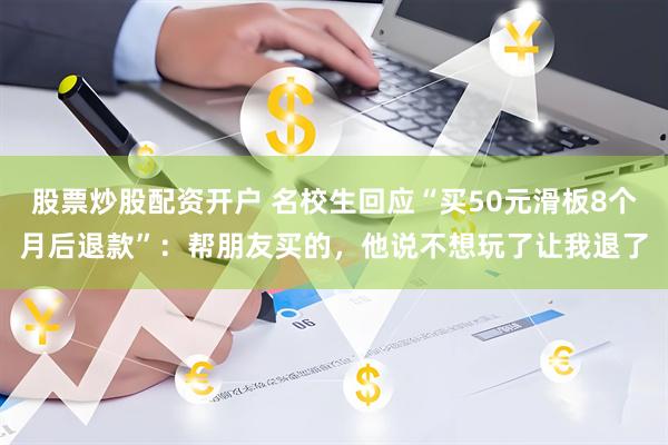 股票炒股配资开户 名校生回应“买50元滑板8个月后退款”：帮朋友买的，他说不想玩了让我退了
