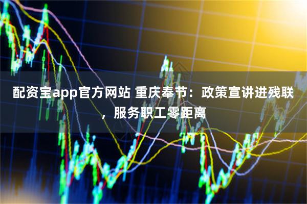 配资宝app官方网站 重庆奉节：政策宣讲进残联，服务职工零距离