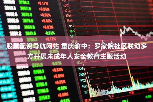 股票配资导航网站 重庆渝中：罗家院社区联动多方开展未成年人安全教育主题活动