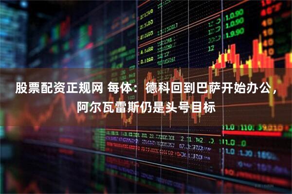 股票配资正规网 每体：德科回到巴萨开始办公，阿尔瓦雷斯仍是头号目标
