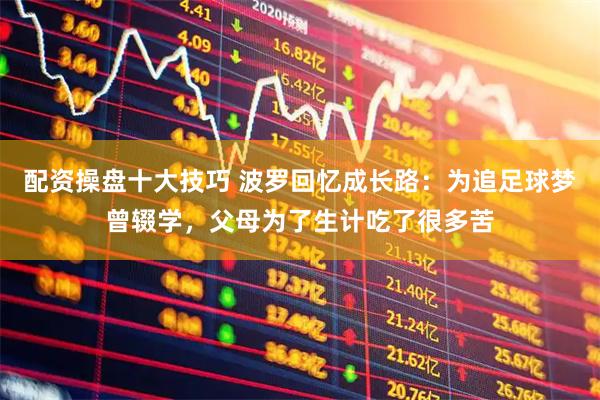 配资操盘十大技巧 波罗回忆成长路：为追足球梦曾辍学，父母为了生计吃了很多苦