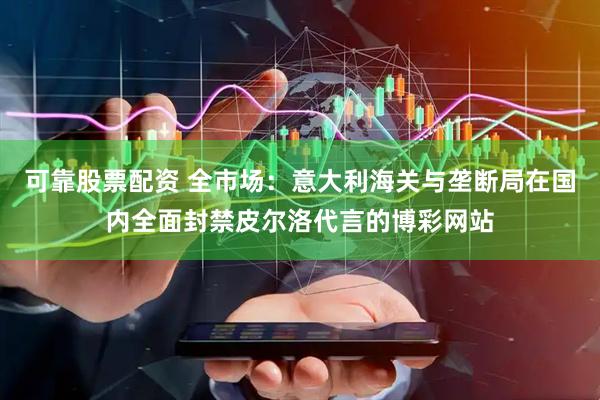 可靠股票配资 全市场：意大利海关与垄断局在国内全面封禁皮尔洛代言的博彩网站