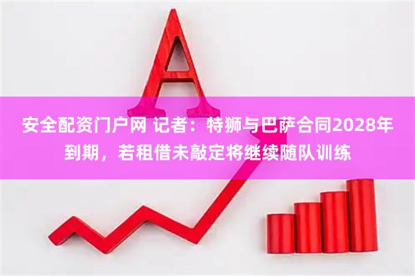安全配资门户网 记者：特狮与巴萨合同2028年到期，若租借未敲定将继续随队训练